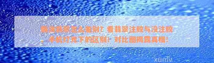 酸洗翡翠怎么鉴别？看翡翠注胶与没注胶、手机灯光下的区别！对比图揭露真相！